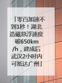 零百加速不到1秒！湖北造磁悬浮速度破650km/h，建成后武汉2小时内可抵达广州