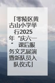 零陵区黄古山小学举行2025年“庆六一” 课后服务文艺展演暨新队员入队仪式