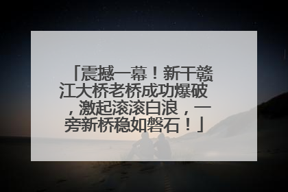 震撼一幕！新干赣江大桥老桥成功爆破，激起滚滚白浪，一旁新桥稳如磐石！