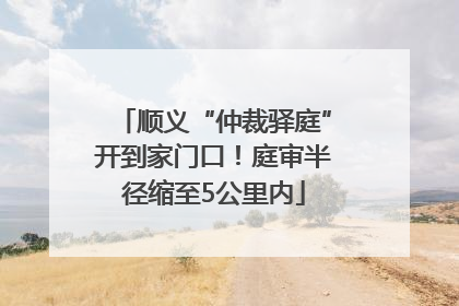 顺义“仲裁驿庭”开到家门口！庭审半径缩至5公里内