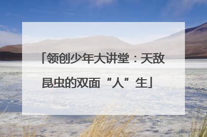 领创少年大讲堂：天敌昆虫的双面“人”生