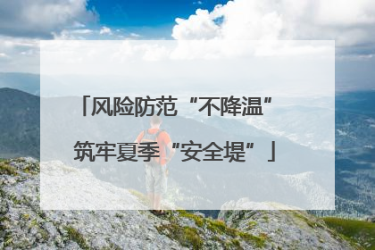 风险防范“不降温” 筑牢夏季“安全堤”