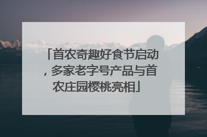 首农奇趣好食节启动，多家老字号产品与首农庄园樱桃亮相