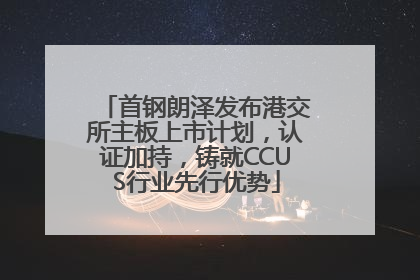 首钢朗泽发布港交所主板上市计划，认证加持，铸就CCUS行业先行优势
