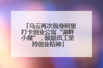 马云再次现身阿里打卡创业公寓“湖畔小屋”，鼓励员工坚持创业精神