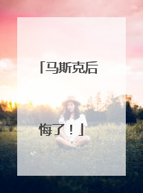 马斯克后悔了！