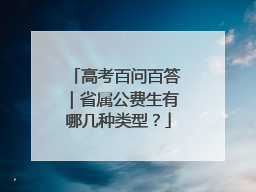 高考百问百答｜省属公费生有哪几种类型？