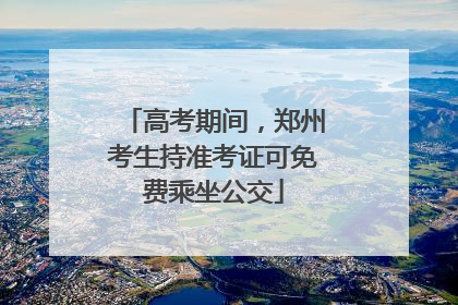 高考期间，郑州考生持准考证可免费乘坐公交