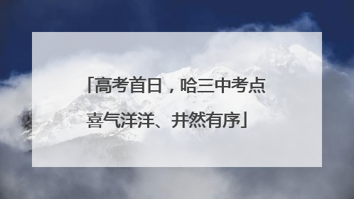 高考首日，哈三中考点喜气洋洋、井然有序
