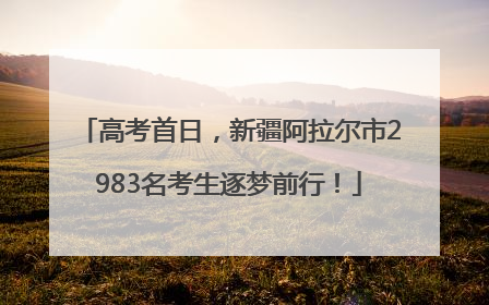 高考首日，新疆阿拉尔市2983名考生逐梦前行！