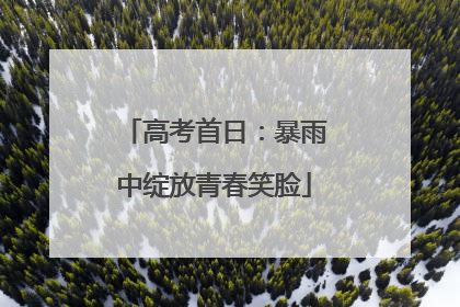 高考首日：暴雨中绽放青春笑脸