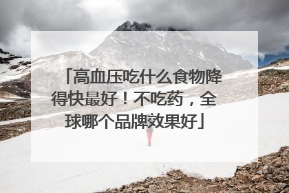 高血压吃什么食物降得快最好！不吃药，全球哪个品牌效果好