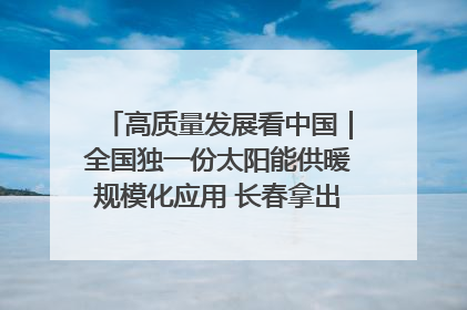 高质量发展看中国｜全国独一份太阳能供暖规模化应用 长春拿出“净月样本”
