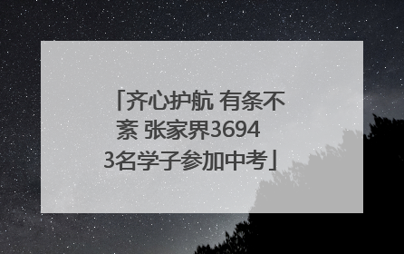 齐心护航 有条不紊 张家界36943名学子参加中考