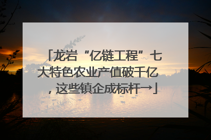 龙岩“亿链工程”七大特色农业产值破千亿，这些镇企成标杆→