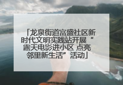 龙泉街道富盛社区新时代文明实践站开展“露天电影进小区 点亮邻里新生活”活动