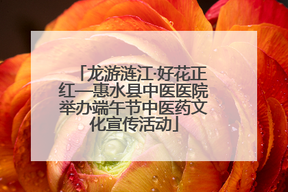 龙游涟江·好花正红—惠水县中医医院举办端午节中医药文化宣传活动