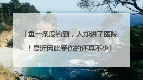 鱼一条没钓到，人却进了医院！最近因此受伤的还真不少