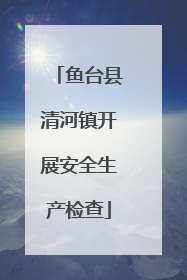 鱼台县清河镇开展安全生产检查