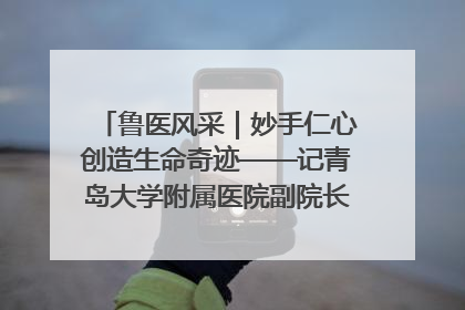 鲁医风采｜妙手仁心创造生命奇迹——记青岛大学附属医院副院长、器官移植中心主任、主任医师蔡金贞