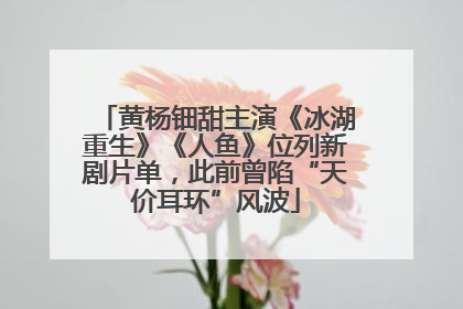 黄杨钿甜主演《冰湖重生》《人鱼》位列新剧片单，此前曾陷“天价耳环”风波