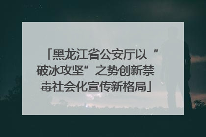 黑龙江省公安厅以“破冰攻坚”之势创新禁毒社会化宣传新格局