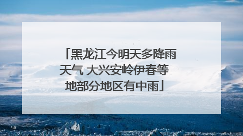 黑龙江今明天多降雨天气 大兴安岭伊春等地部分地区有中雨