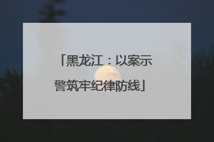 黑龙江：以案示警筑牢纪律防线