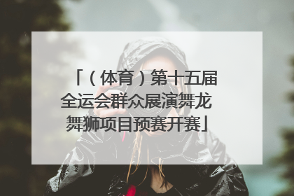 （体育）第十五届全运会群众展演舞龙舞狮项目预赛开赛