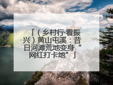 （乡村行·看振兴）黄山屯溪：昔日河滩荒地变身“网红打卡地”