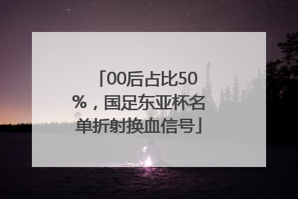 00后占比50%，国足东亚杯名单折射换血信号