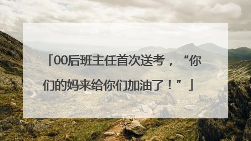 00后班主任首次送考，“你们的妈来给你们加油了！”