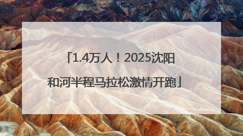 1.4万人！2025沈阳和河半程马拉松激情开跑
