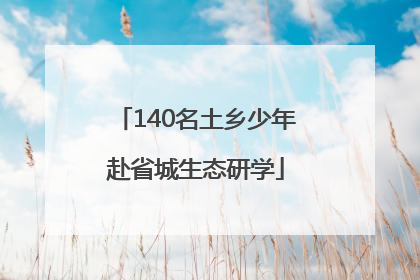 140名土乡少年赴省城生态研学