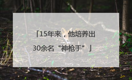 15年来，他培养出30余名“神枪手”