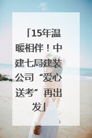 15年温暖相伴！中建七局建装公司“爱心送考”再出发