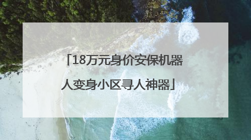 18万元身价安保机器人变身小区寻人神器