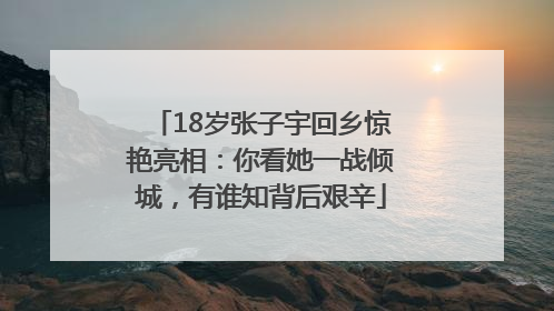 18岁张子宇回乡惊艳亮相：你看她一战倾城，有谁知背后艰辛