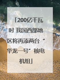200亿千瓦时 我国西部地区将再添两台“华龙一号”核电机组