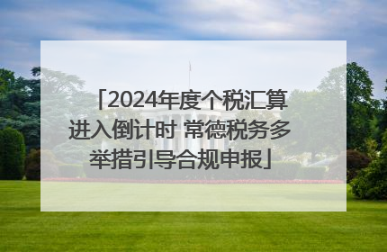 2024年度个税汇算进入倒计时 常德税务多举措引导合规申报