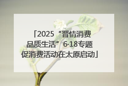 2025“晋情消费 品质生活”6·18专题促消费活动在太原启动