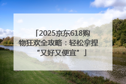 2025京东618购物狂欢全攻略：轻松拿捏 “又好又便宜”