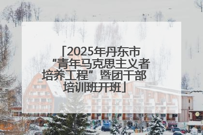 2025年丹东市“青年马克思主义者培养工程”暨团干部培训班开班