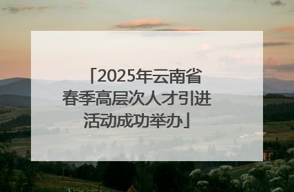 2025年云南省春季高层次人才引进活动成功举办