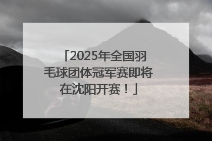 2025年全国羽毛球团体冠军赛即将在沈阳开赛！