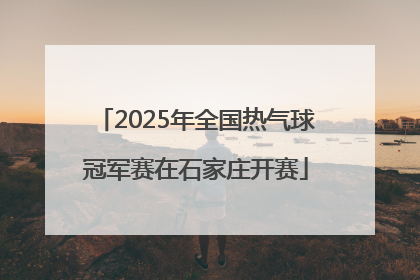 2025年全国热气球冠军赛在石家庄开赛