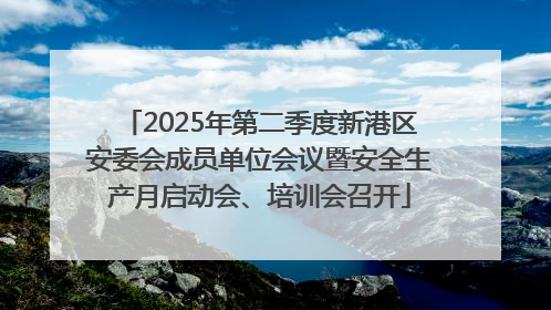 2025年第二季度新港区安委会成员单位会议暨安全生产月启动会、培训会召开