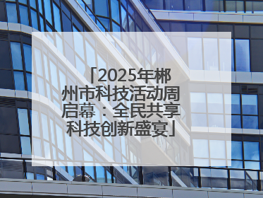 2025年郴州市科技活动周启幕：全民共享科技创新盛宴