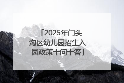 2025年门头沟区幼儿园招生入园政策十问十答
