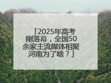 2025年高考刚落幕，全国50余家主流媒体相聚河南为了啥？